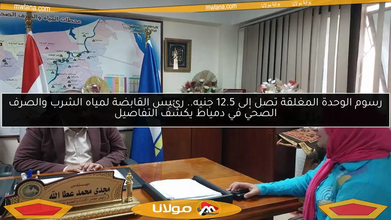 رسوم الوحدة المغلقة تصل إلى 12.5 جنيه.. رئيس القابضة لمياه الشرب والصرف الصحي في دمياط يكشف التفاصيل