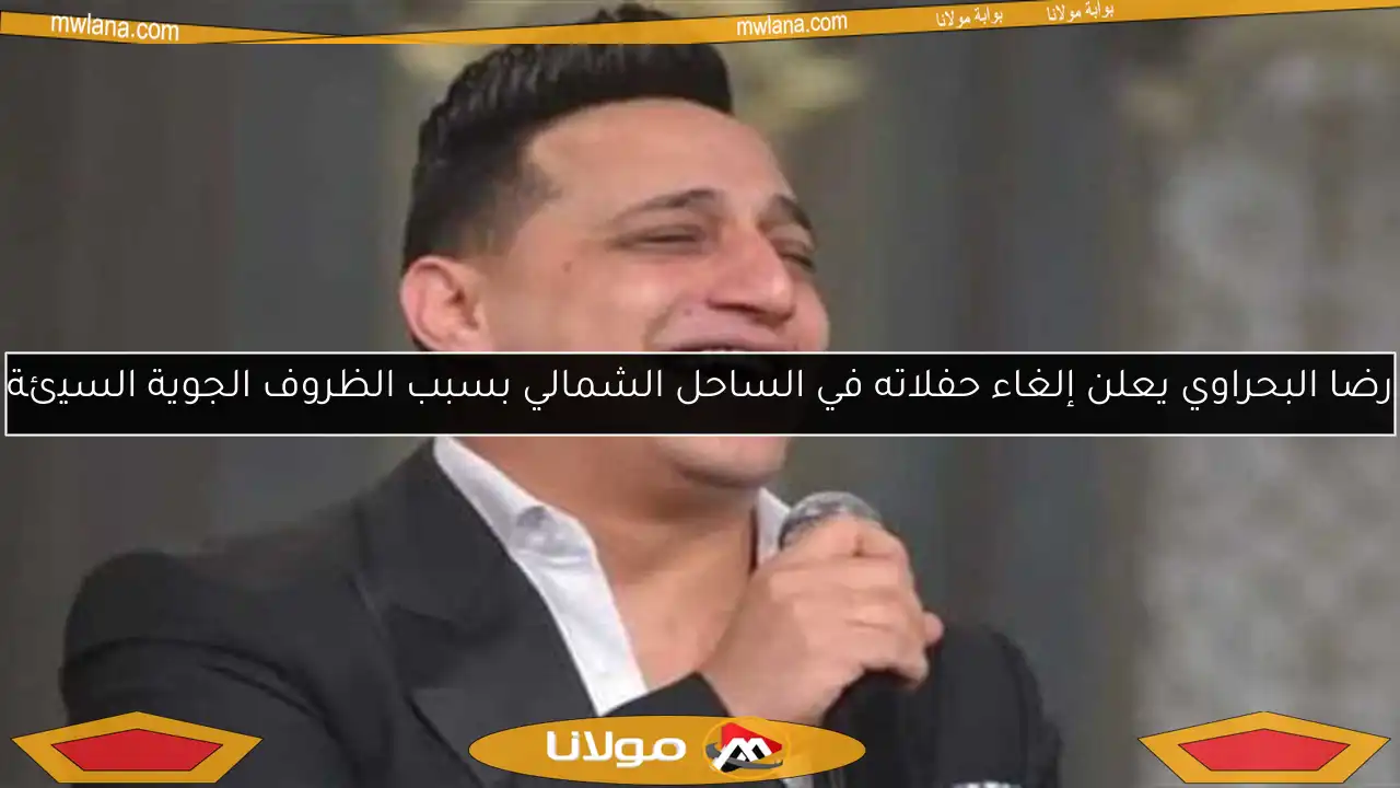 رضا البحراوي يعلن إلغاء حفلاته في الساحل الشمالي بسبب الظروف الجوية السيئة