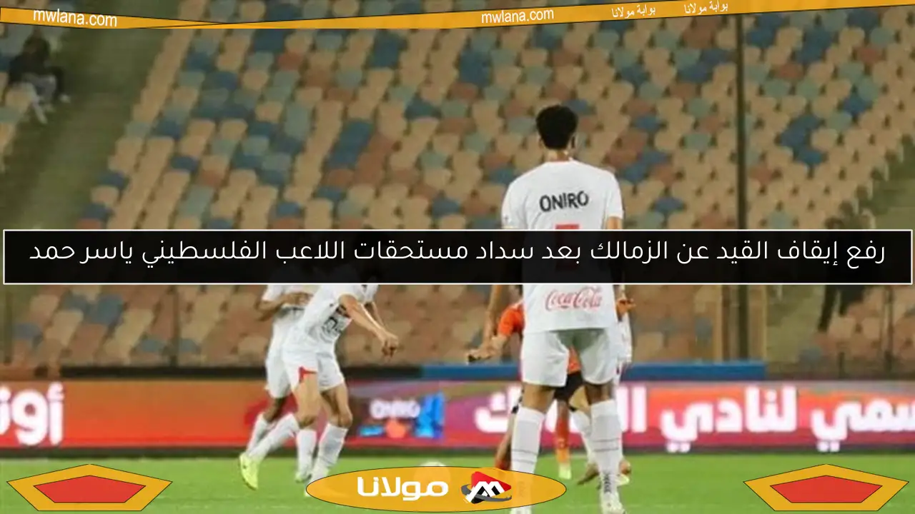رفع إيقاف القيد عن الزمالك بعد سداد مستحقات اللاعب الفلسطيني ياسر حمد