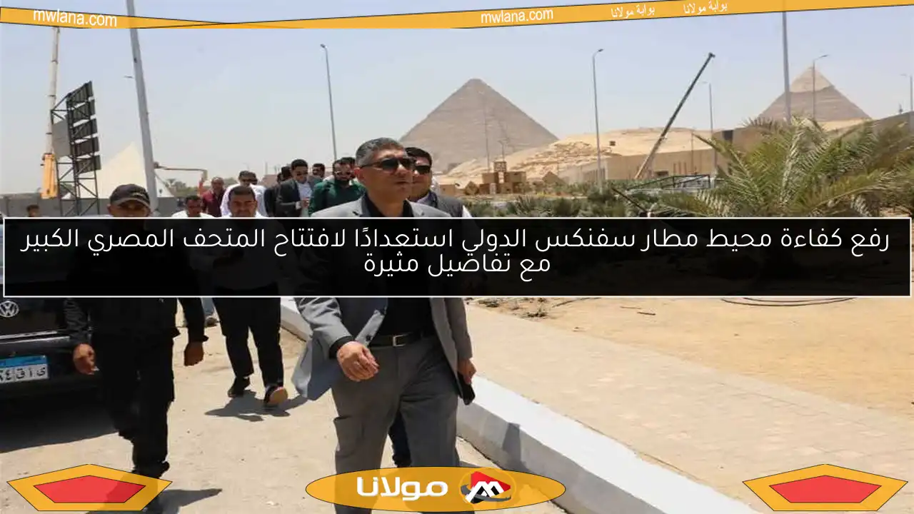 رفع كفاءة محيط مطار سفنكس الدولي استعدادًا لافتتاح المتحف المصري الكبير مع تفاصيل مثيرة