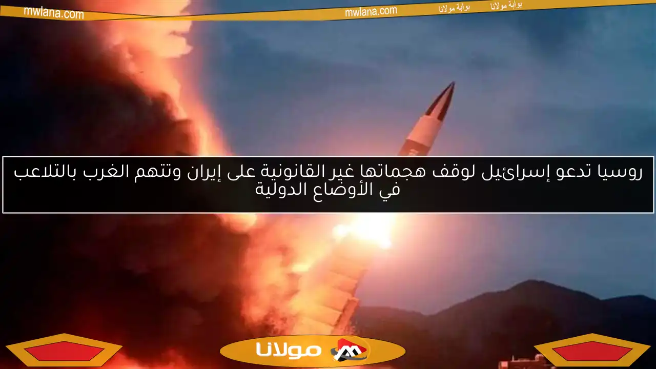 روسيا تدعو إسرائيل لوقف هجماتها غير القانونية على إيران وتتهم الغرب بالتلاعب في الأوضاع الدولية