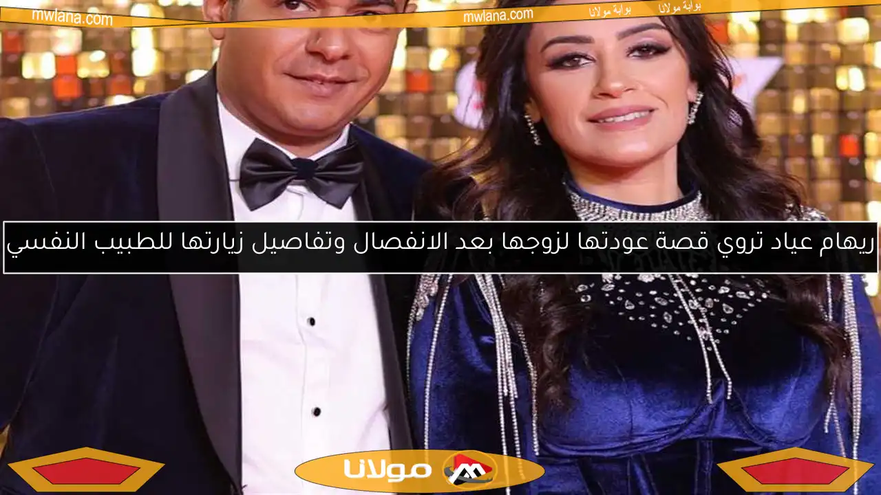 ريهام عياد تروي قصة عودتها لزوجها بعد الانفصال وتفاصيل زيارتها للطبيب النفسي