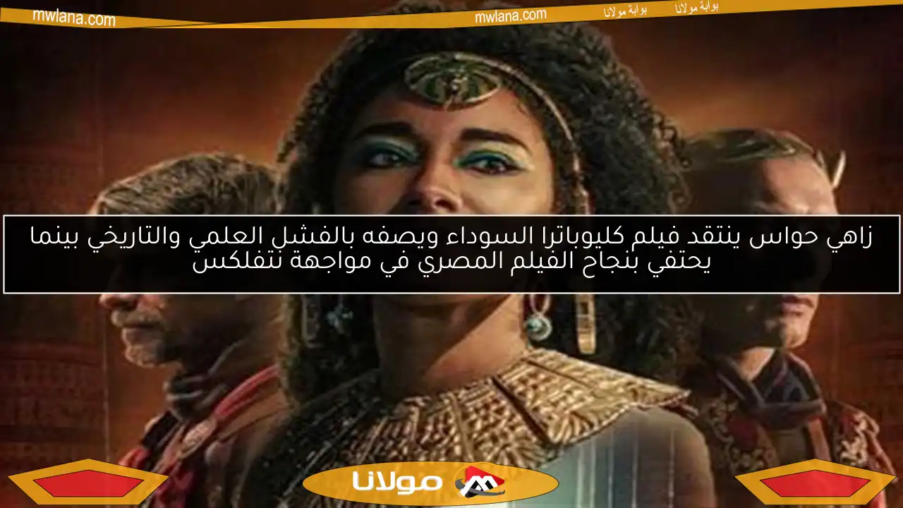 زاهي حواس ينتقد فيلم كليوباترا السوداء ويصفه بالفشل العلمي والتاريخي بينما يحتفي بنجاح الفيلم المصري في مواجهة نتفلكس