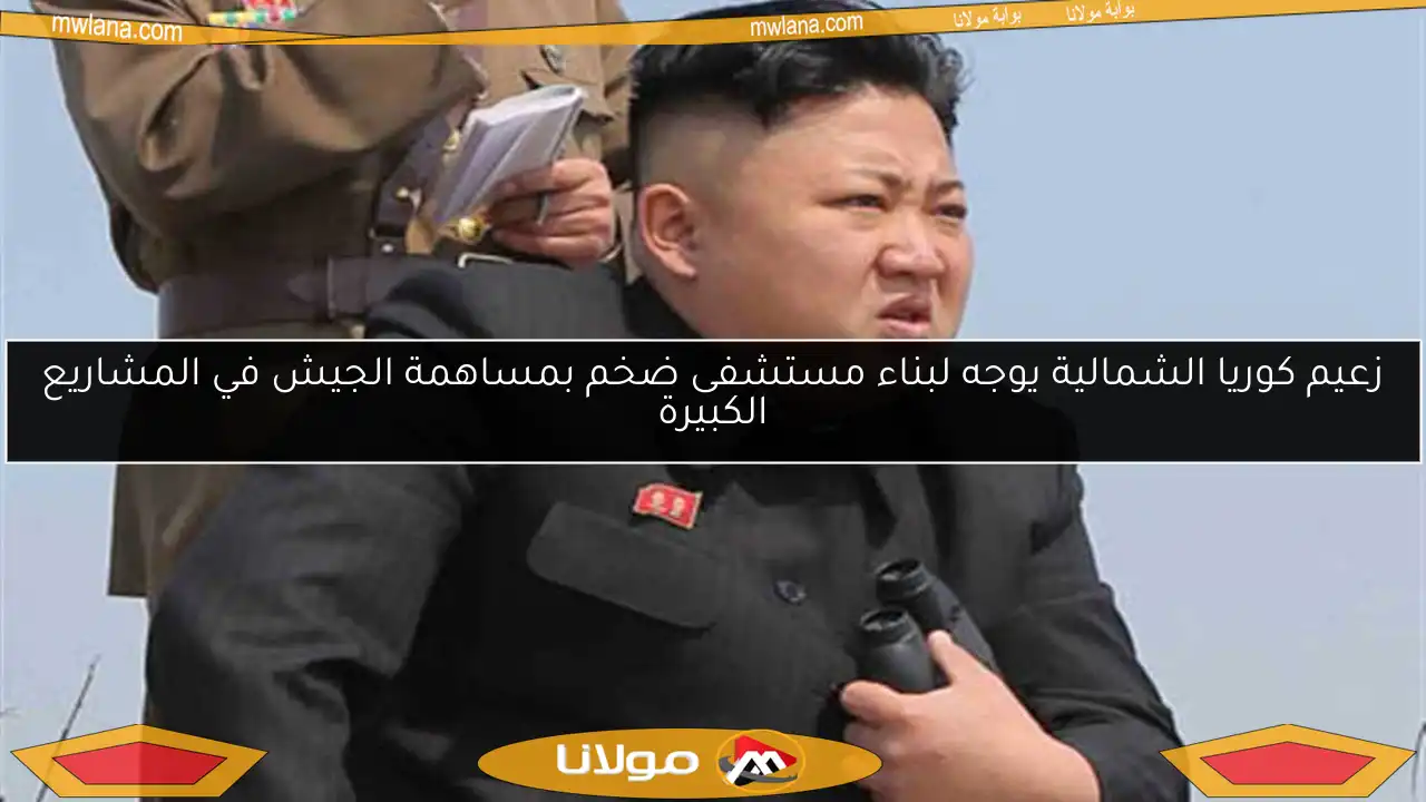 زعيم كوريا الشمالية يوجه لبناء مستشفى ضخم بمساهمة الجيش في المشاريع الكبيرة