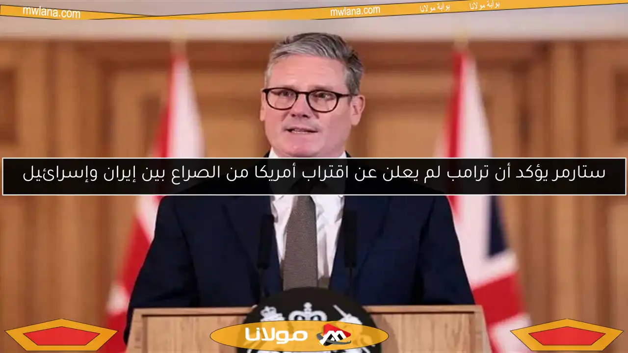 ستارمر يؤكد أن ترامب لم يعلن عن اقتراب أمريكا من الصراع بين إيران وإسرائيل
