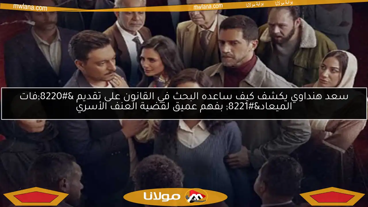 سعد هنداوي يكشف كيف ساعده البحث في القانون على تقديم “فات الميعاد” بفهم عميق لقضية العنف الأسري