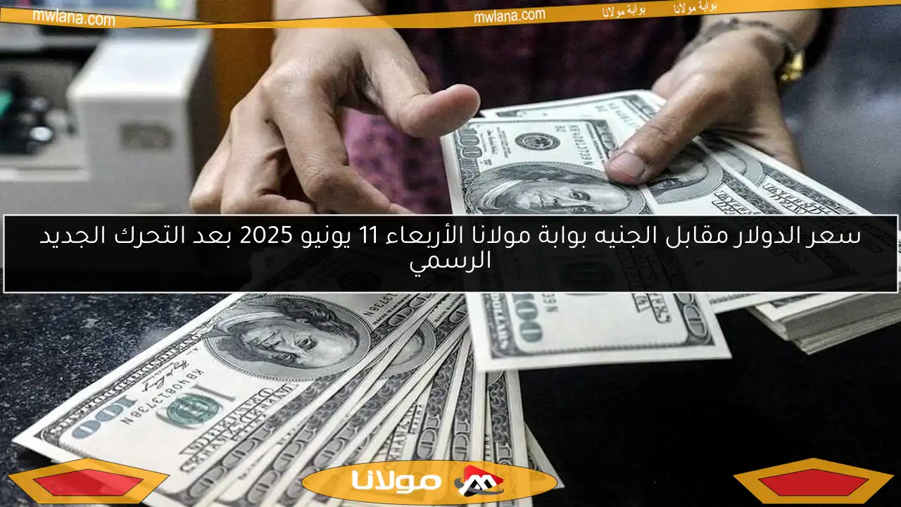 سعر الدولار مقابل الجنيه بوابة مولانا الأربعاء 11 يونيو 2025 بعد التحرك الجديد الرسمي
