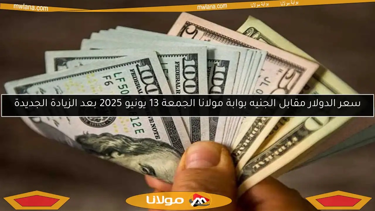 سعر الدولار مقابل الجنيه بوابة مولانا الجمعة 13 يونيو 2025 بعد الزيادة الجديدة