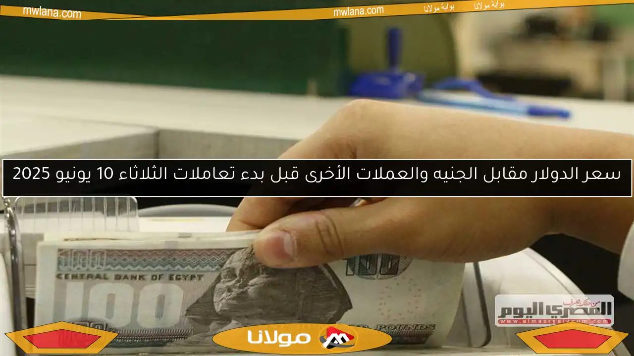 سعر الدولار مقابل الجنيه والعملات الأخرى قبل بدء تعاملات الثلاثاء 10 يونيو 2025