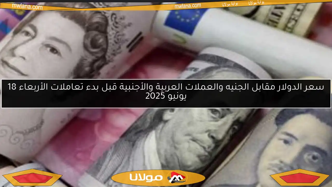 سعر الدولار مقابل الجنيه والعملات العربية والأجنبية قبل بدء تعاملات الأربعاء 18 يونيو 2025