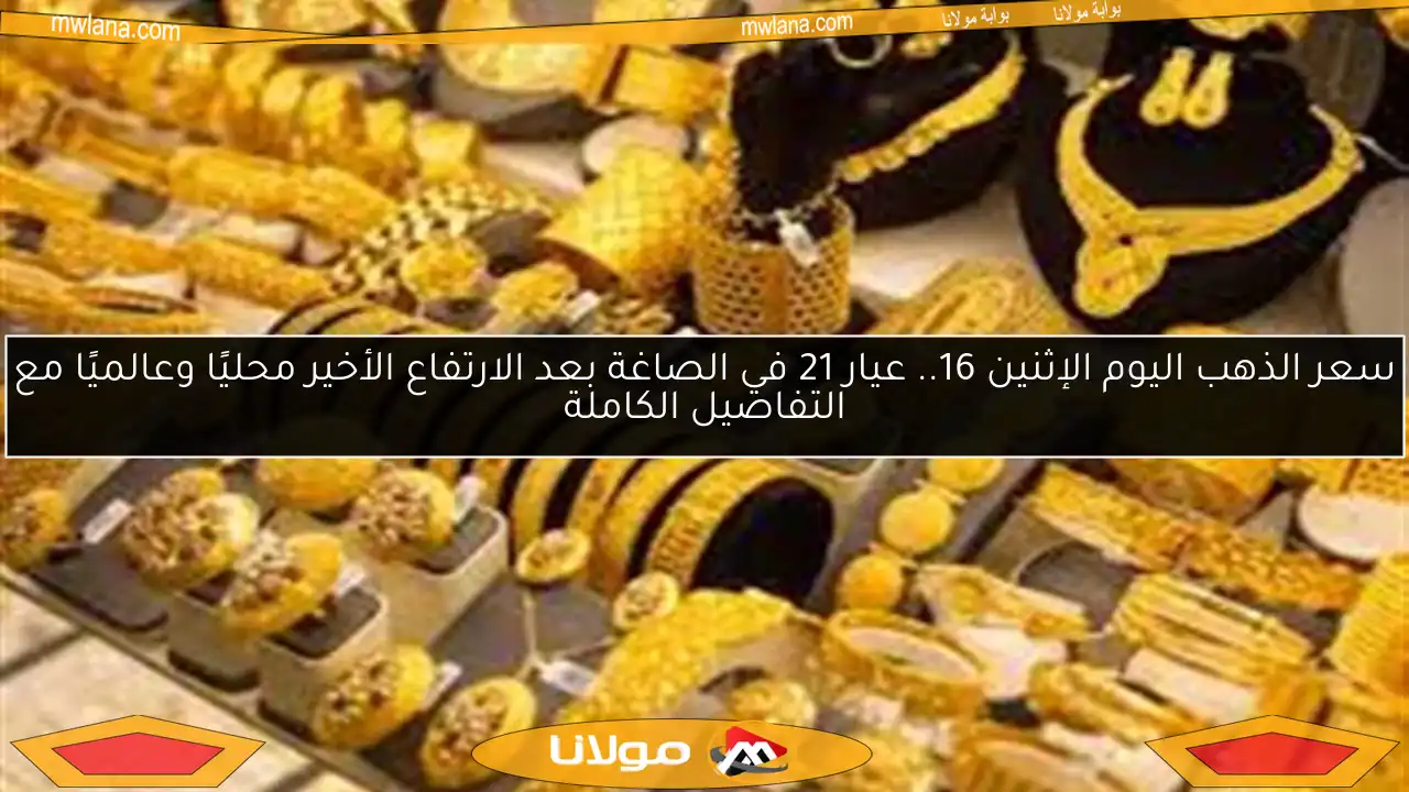 سعر الذهب اليوم الإثنين 16.. عيار 21 في الصاغة بعد الارتفاع الأخير محليًا وعالميًا مع التفاصيل الكاملة