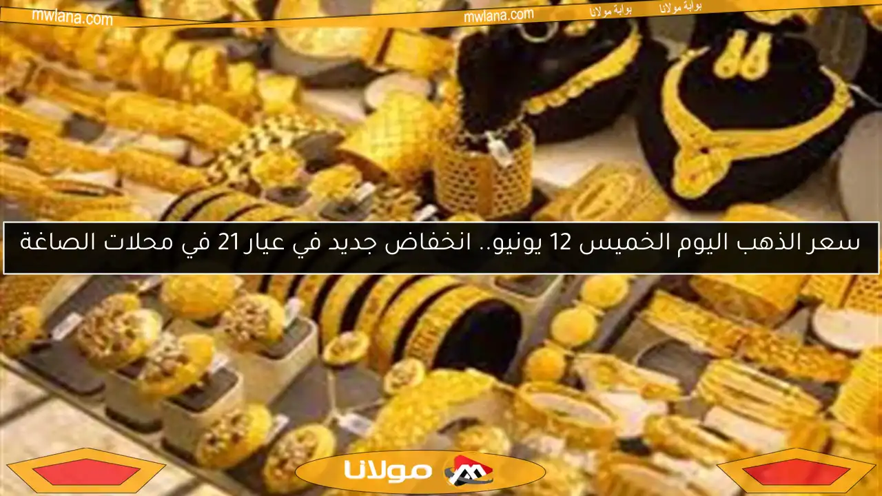 سعر الذهب اليوم الخميس 12 يونيو.. انخفاض جديد في عيار 21 في محلات الصاغة
