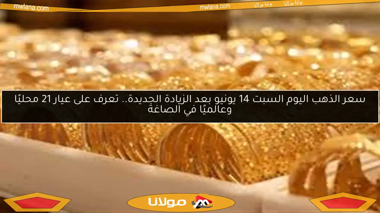 سعر الذهب اليوم السبت 14 يونيو بعد الزيادة الجديدة.. تعرف على عيار 21 محليًا وعالميًا في الصاغة