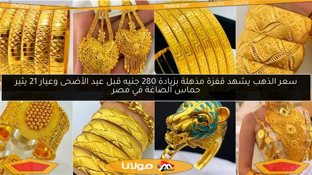 سعر الذهب يشهد قفزة مذهلة بزيادة 280 جنيه قبل عيد الأضحى وعيار 21 يثير حماس الصاغة في مصر