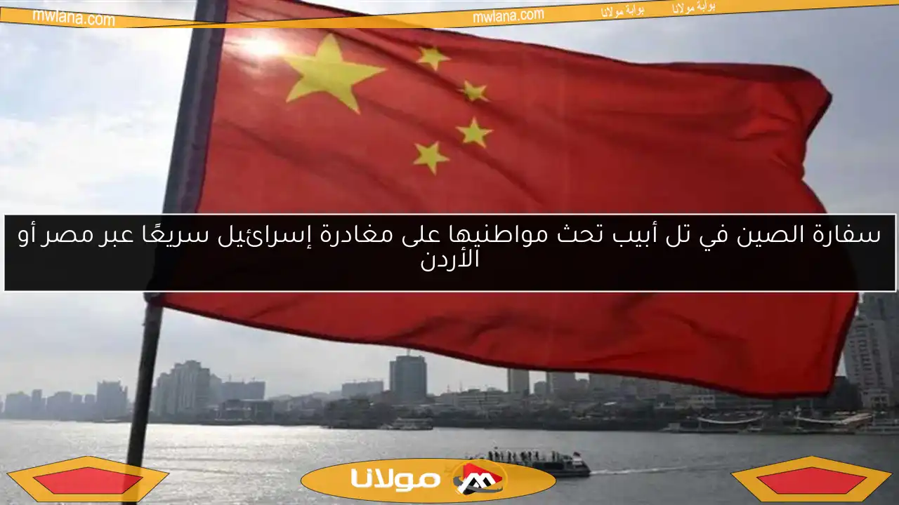 سفارة الصين في تل أبيب تحث مواطنيها على مغادرة إسرائيل سريعًا عبر مصر أو الأردن