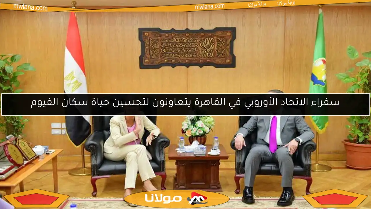 سفراء الاتحاد الأوروبي في القاهرة يتعاونون لتحسين حياة سكان الفيوم