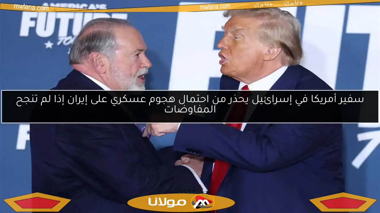 سفير أمريكا في إسرائيل يحذر من احتمال هجوم عسكري على إيران إذا لم تنجح المفاوضات