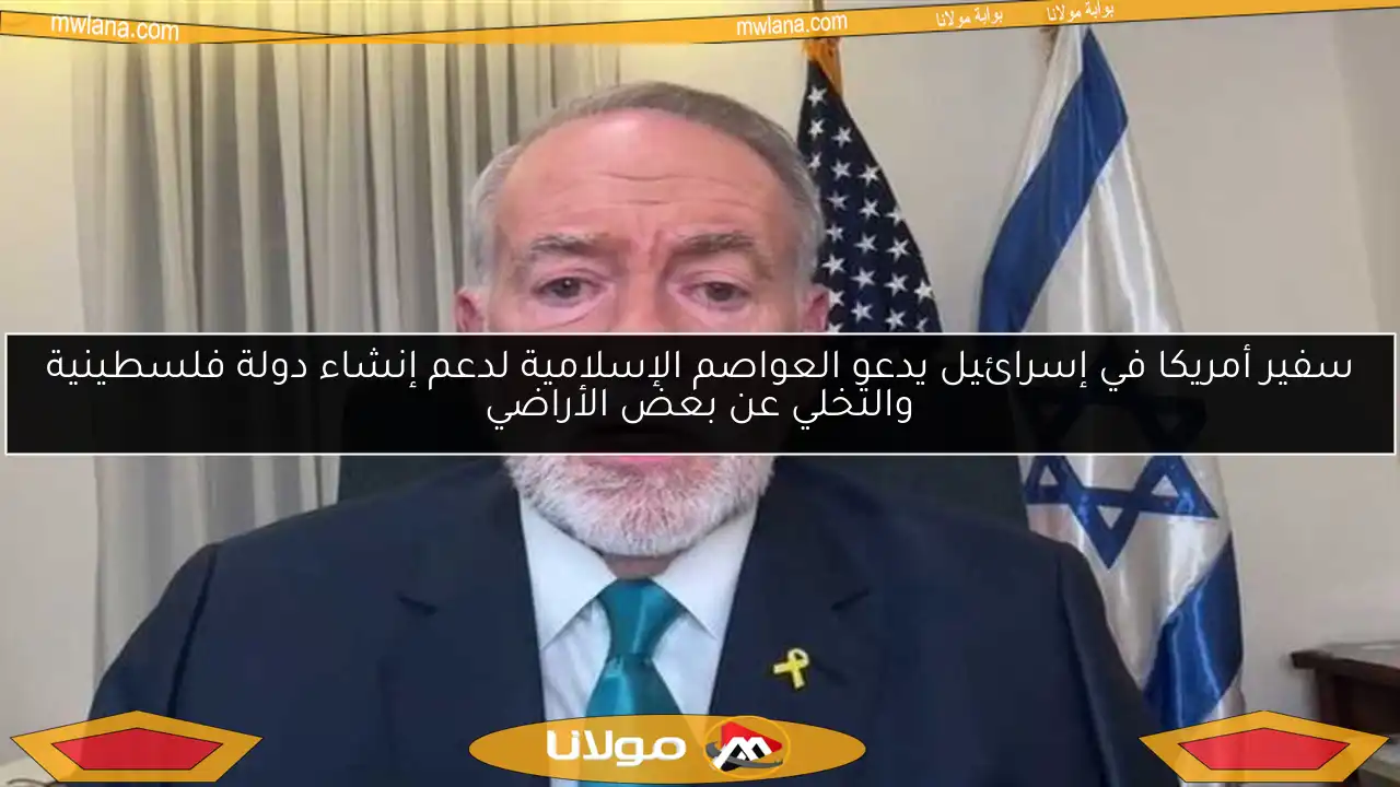 سفير أمريكا في إسرائيل يدعو العواصم الإسلامية لدعم إنشاء دولة فلسطينية والتخلي عن بعض الأراضي