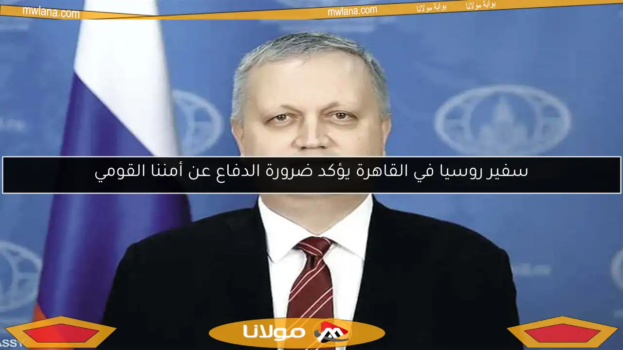 سفير روسيا في القاهرة يؤكد ضرورة الدفاع عن أمننا القومي