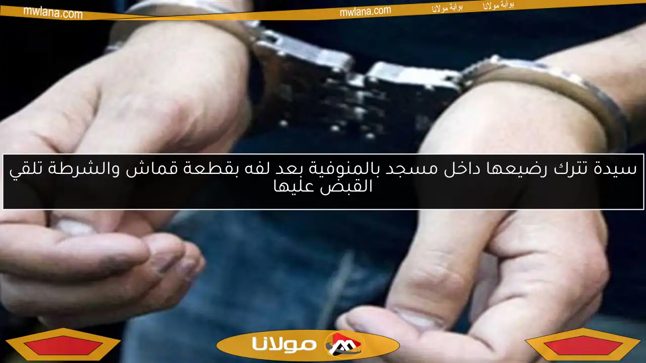 سيدة تترك رضيعها داخل مسجد بالمنوفية بعد لفه بقطعة قماش والشرطة تلقي القبض عليها