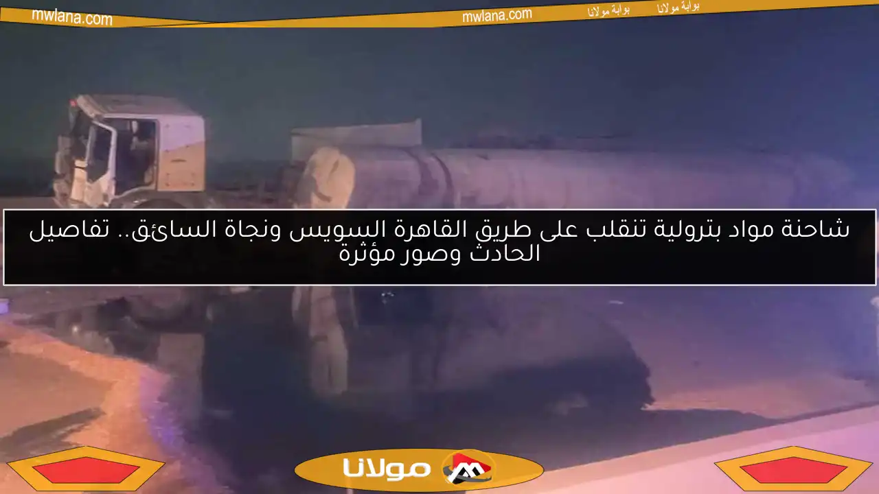 شاحنة مواد بترولية تنقلب على طريق القاهرة السويس ونجاة السائق.. تفاصيل الحادث وصور مؤثرة