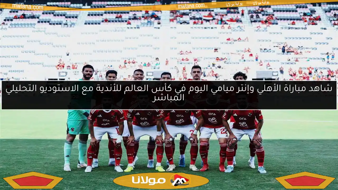 شاهد مباراة الأهلي وإنتر ميامي اليوم في كأس العالم للأندية مع الاستوديو التحليلي المباشر