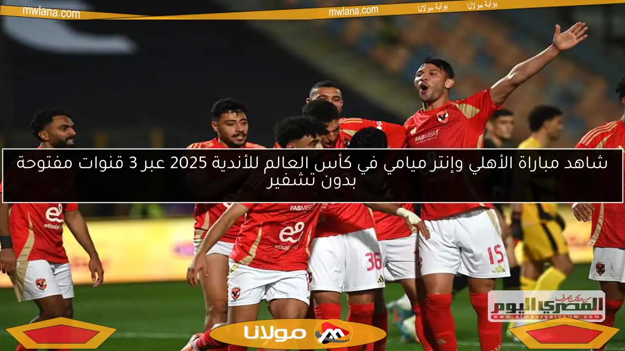 شاهد مباراة الأهلي وإنتر ميامي في كأس العالم للأندية 2025 عبر 3 قنوات مفتوحة بدون تشفير