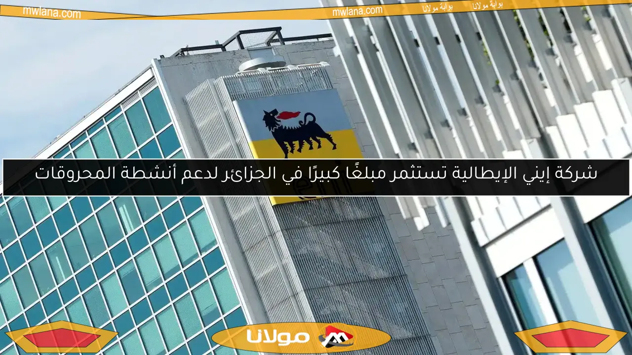شركة إيني الإيطالية تستثمر مبلغًا كبيرًا في الجزائر لدعم أنشطة المحروقات