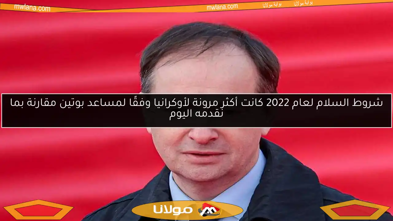 شروط السلام لعام 2022 كانت أكثر مرونة لأوكرانيا وفقًا لمساعد بوتين مقارنة بما نقدمه اليوم