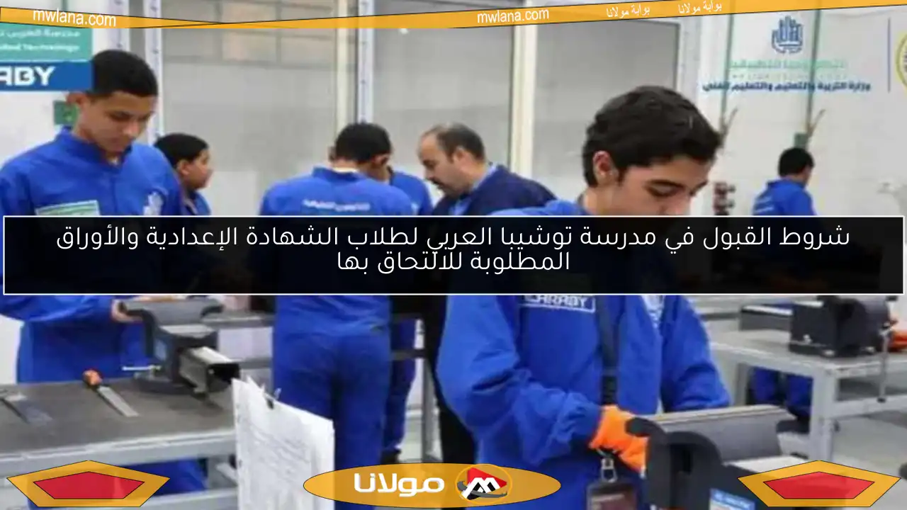 شروط القبول في مدرسة توشيبا العربي لطلاب الشهادة الإعدادية والأوراق المطلوبة للالتحاق بها