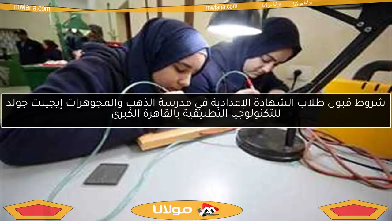 شروط قبول طلاب الشهادة الإعدادية في مدرسة الذهب والمجوهرات إيجيبت جولد للتكنولوجيا التطبيقية بالقاهرة الكبرى