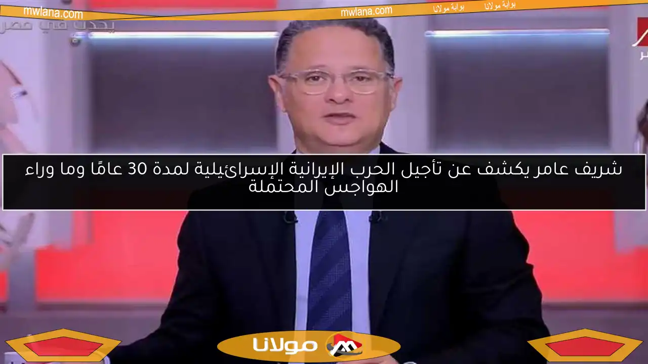شريف عامر يكشف عن تأجيل الحرب الإيرانية الإسرائيلية لمدة 30 عامًا وما وراء الهواجس المحتملة