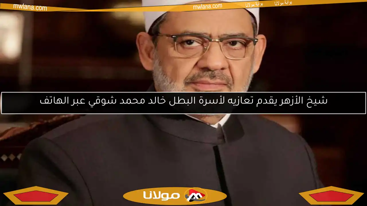 شيخ الأزهر يقدم تعازيه لأسرة البطل خالد محمد شوقي عبر الهاتف