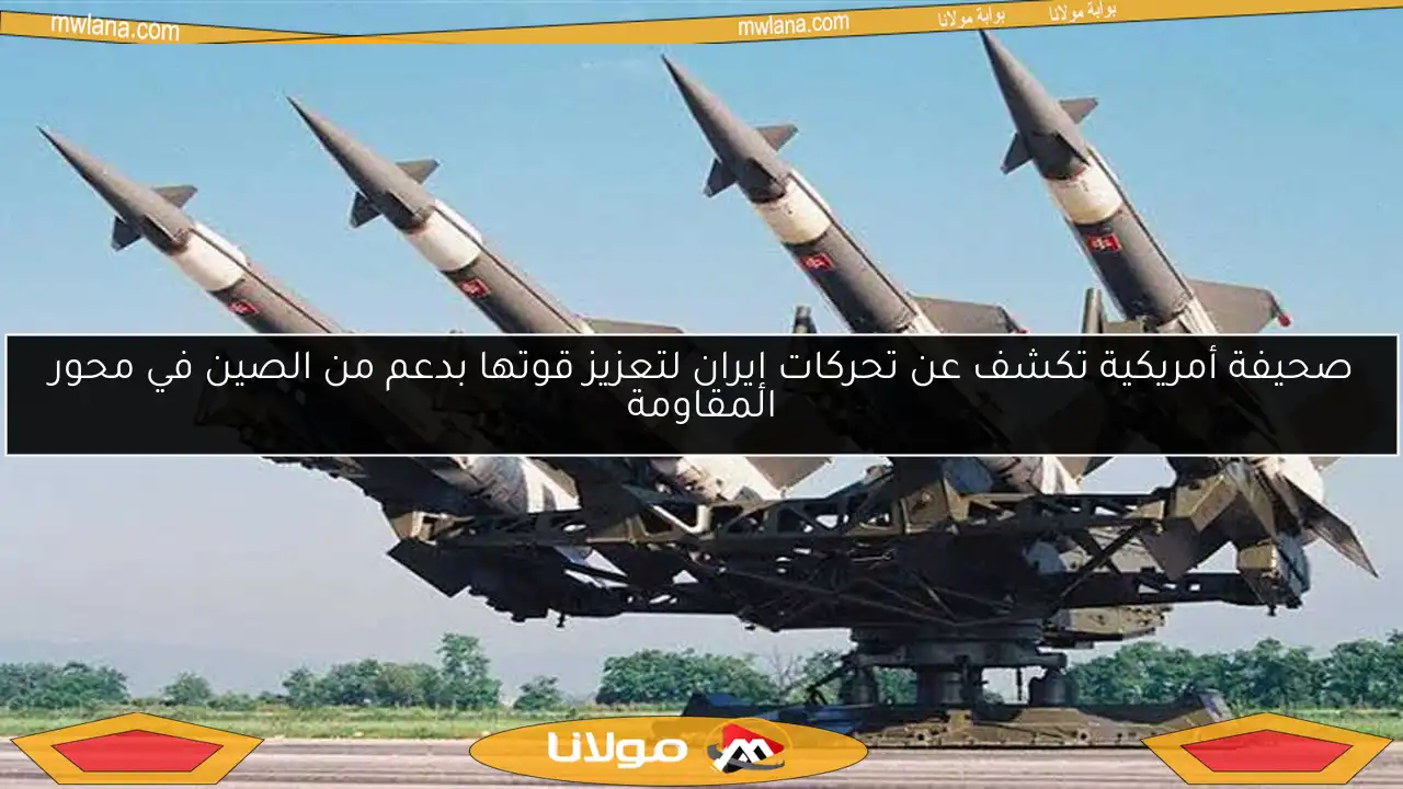 صحيفة أمريكية تكشف عن تحركات إيران لتعزيز قوتها بدعم من الصين في محور المقاومة