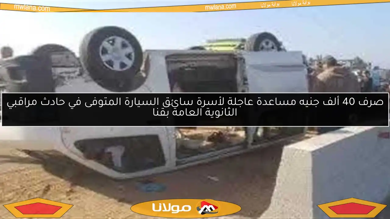 صرف 40 ألف جنيه مساعدة عاجلة لأسرة سائق السيارة المتوفى في حادث مراقبي الثانوية العامة بقنا