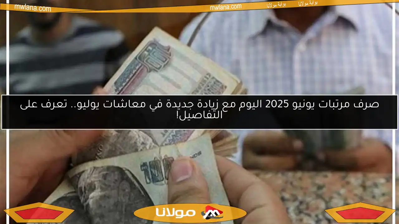 صرف مرتبات يونيو 2025 اليوم مع زيادة جديدة في معاشات يوليو.. تعرف على التفاصيل!