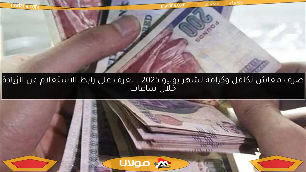صرف معاش تكافل وكرامة لشهر يونيو 2025.. تعرف على رابط الاستعلام عن الزيادة خلال ساعات