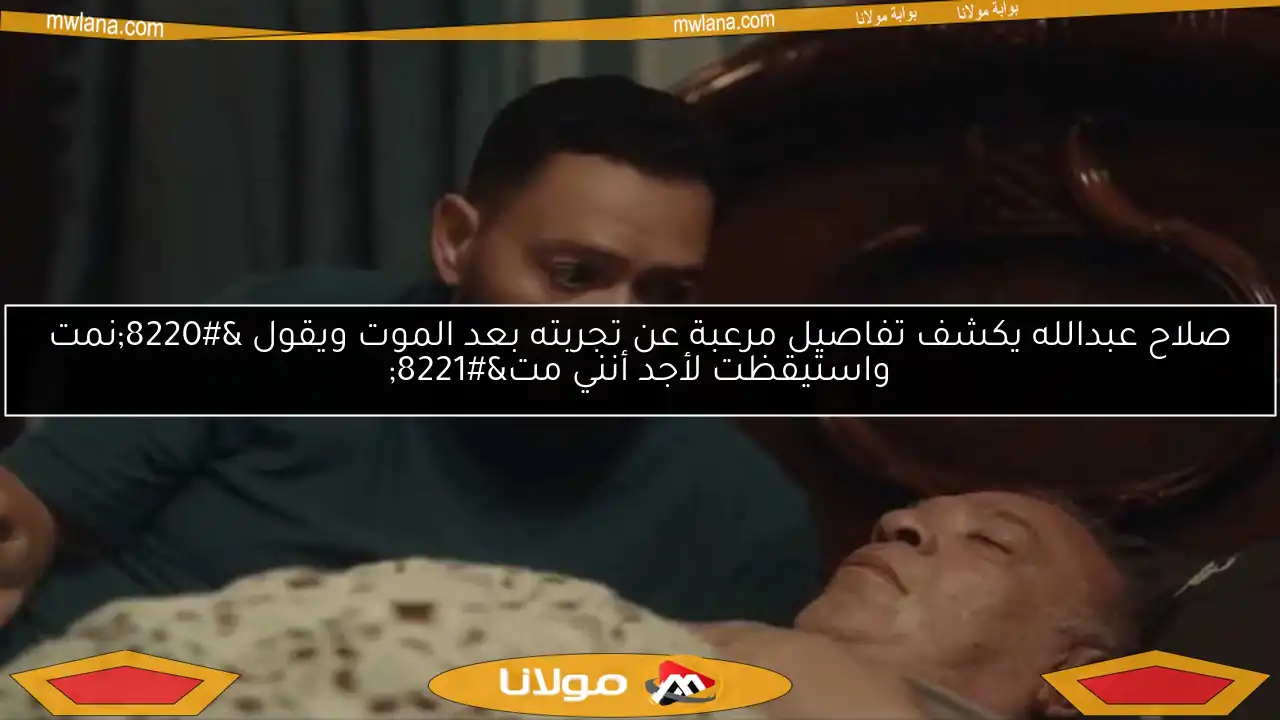 صلاح عبدالله يكشف تفاصيل مرعبة عن تجربته بعد الموت ويقول “نمت واستيقظت لأجد أنني مت”