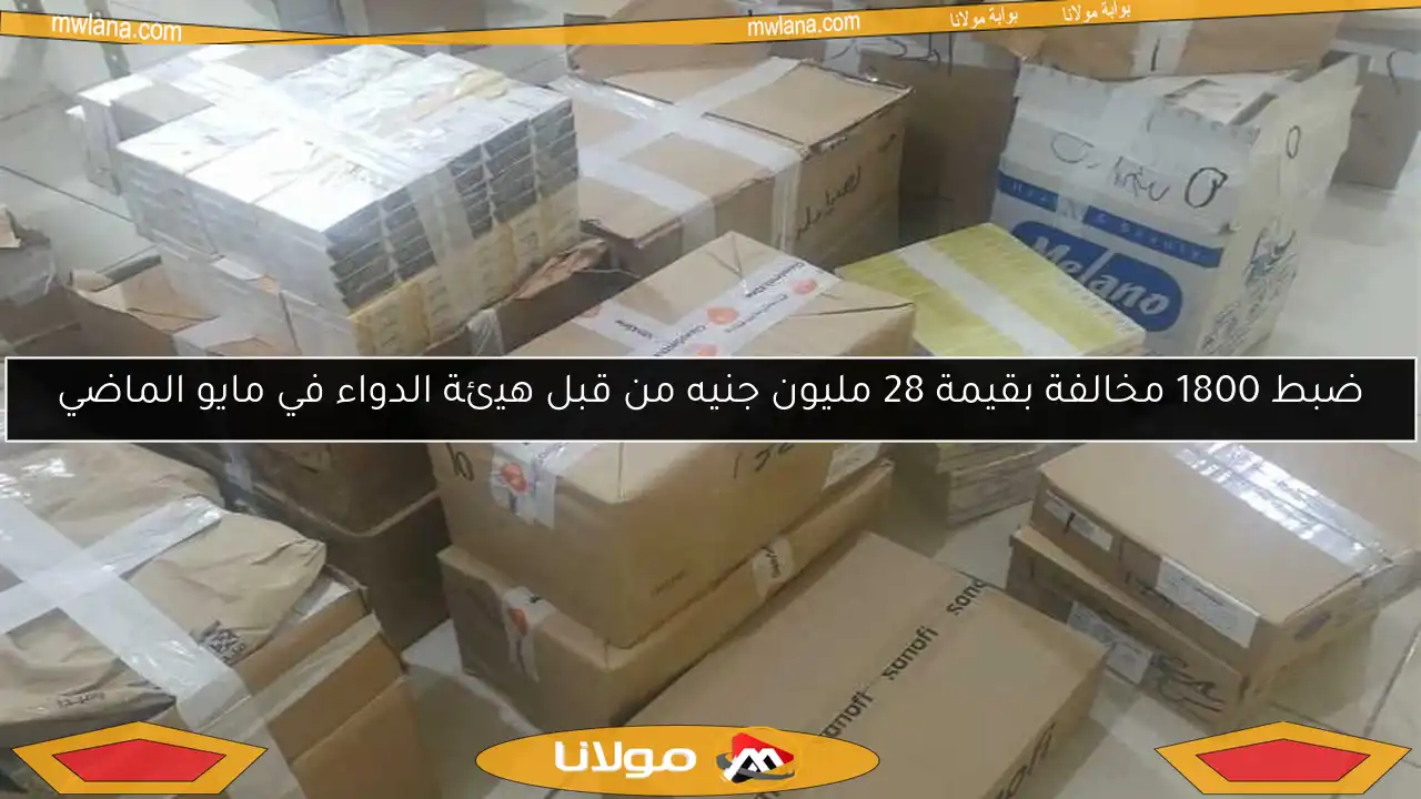 ضبط 1800 مخالفة بقيمة 28 مليون جنيه من قبل هيئة الدواء في مايو الماضي