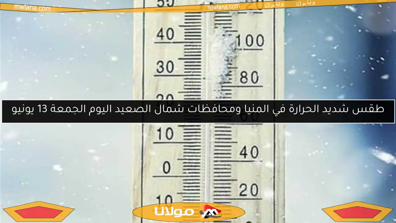 طقس شديد الحرارة في المنيا ومحافظات شمال الصعيد اليوم الجمعة 13 يونيو