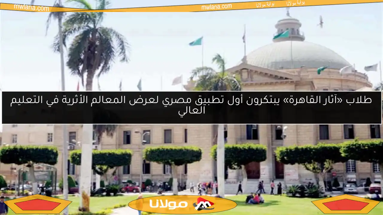 طلاب «آثار القاهرة» يبتكرون أول تطبيق مصري لعرض المعالم الأثرية في التعليم العالي