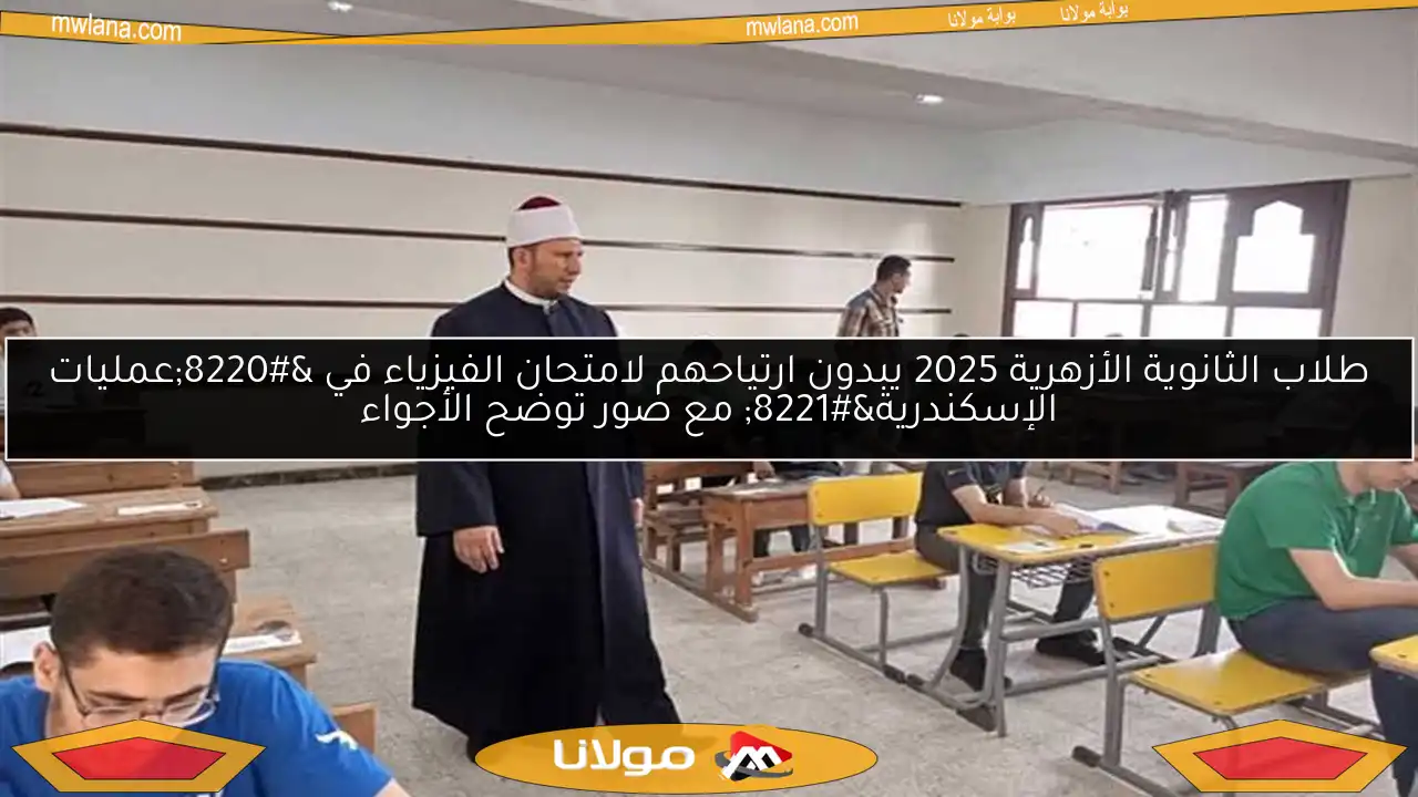 طلاب الثانوية الأزهرية 2025 يبدون ارتياحهم لامتحان الفيزياء في “عمليات الإسكندرية” مع صور توضح الأجواء