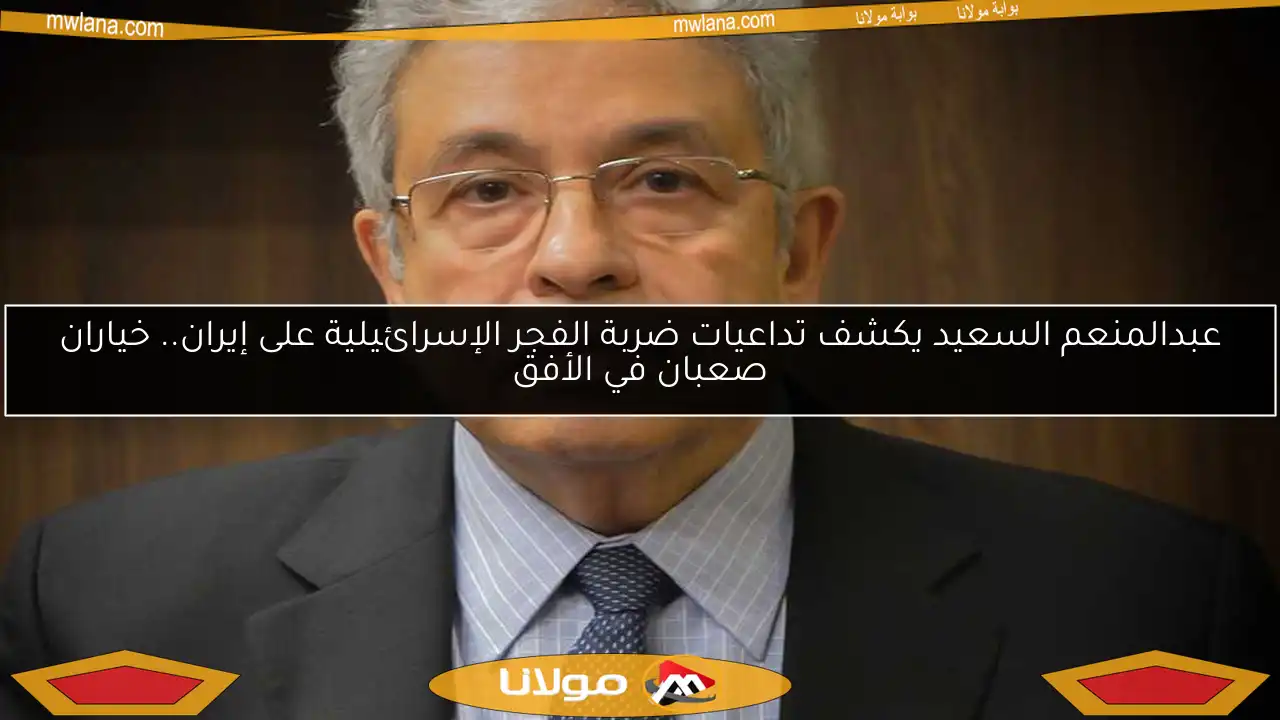 عبدالمنعم السعيد يكشف تداعيات ضربة الفجر الإسرائيلية على إيران.. خياران صعبان في الأفق