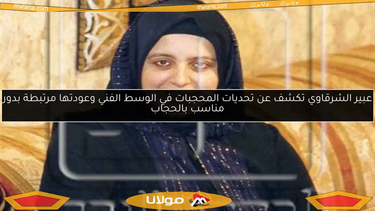 عبير الشرقاوي تكشف عن تحديات المحجبات في الوسط الفني وعودتها مرتبطة بدور مناسب بالحجاب