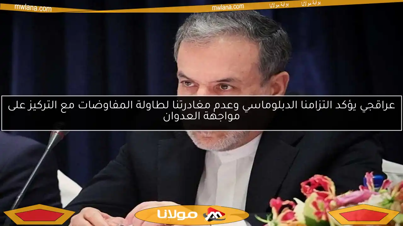 عراقجي يؤكد التزامنا الدبلوماسي وعدم مغادرتنا لطاولة المفاوضات مع التركيز على مواجهة العدوان