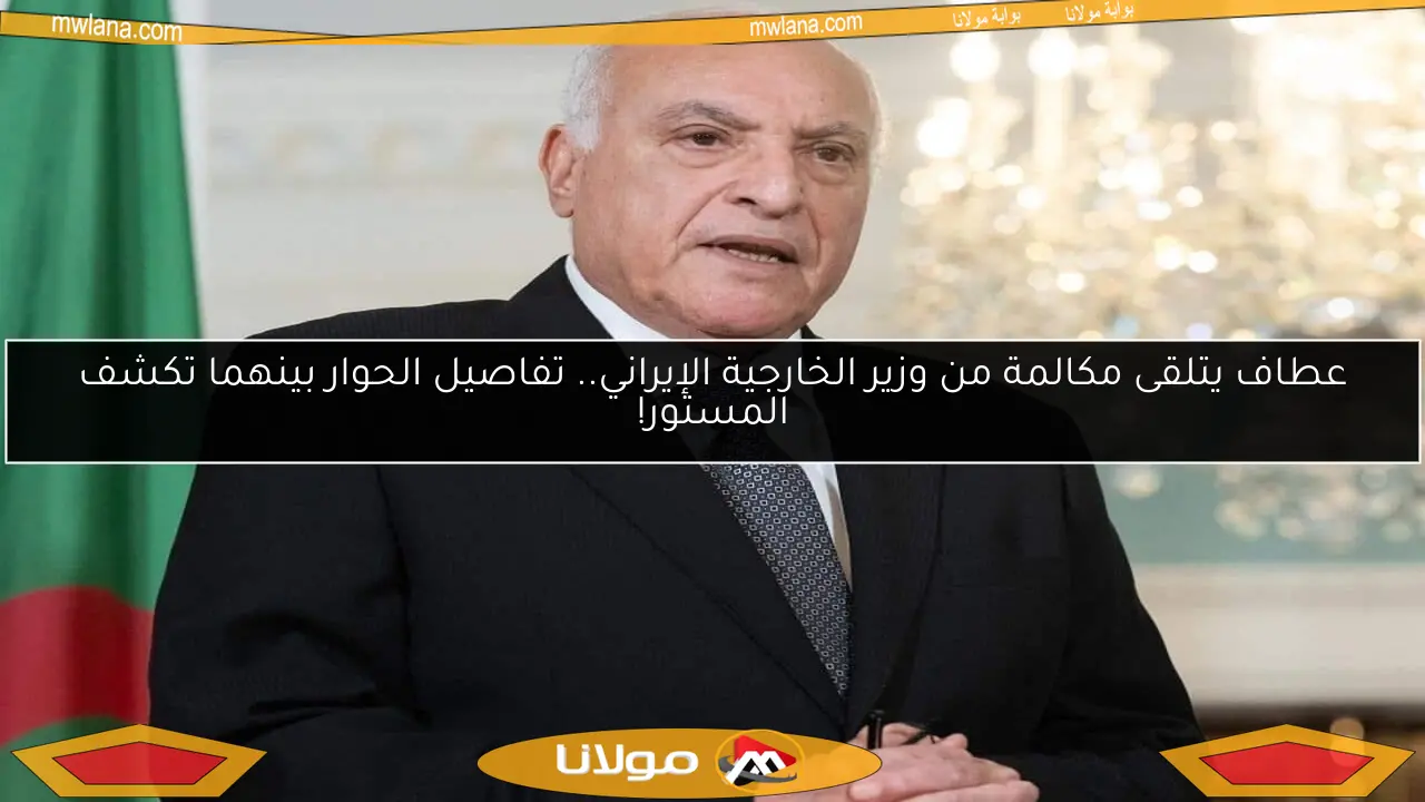 عطاف يتلقى مكالمة من وزير الخارجية الإيراني.. تفاصيل الحوار بينهما تكشف المستور!