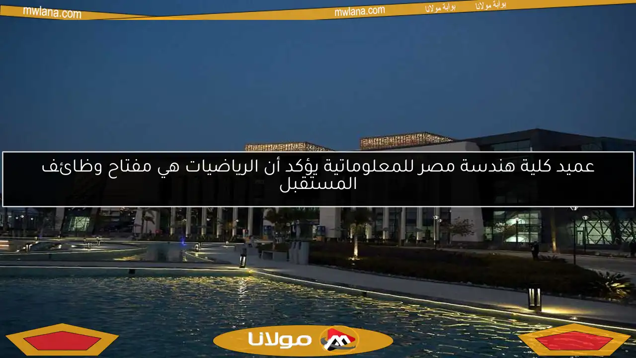 عميد كلية هندسة مصر للمعلوماتية يؤكد أن الرياضيات هي مفتاح وظائف المستقبل