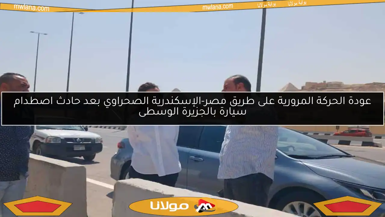 عودة الحركة المرورية على طريق مصر-الإسكندرية الصحراوي بعد حادث اصطدام سيارة بالجزيرة الوسطى