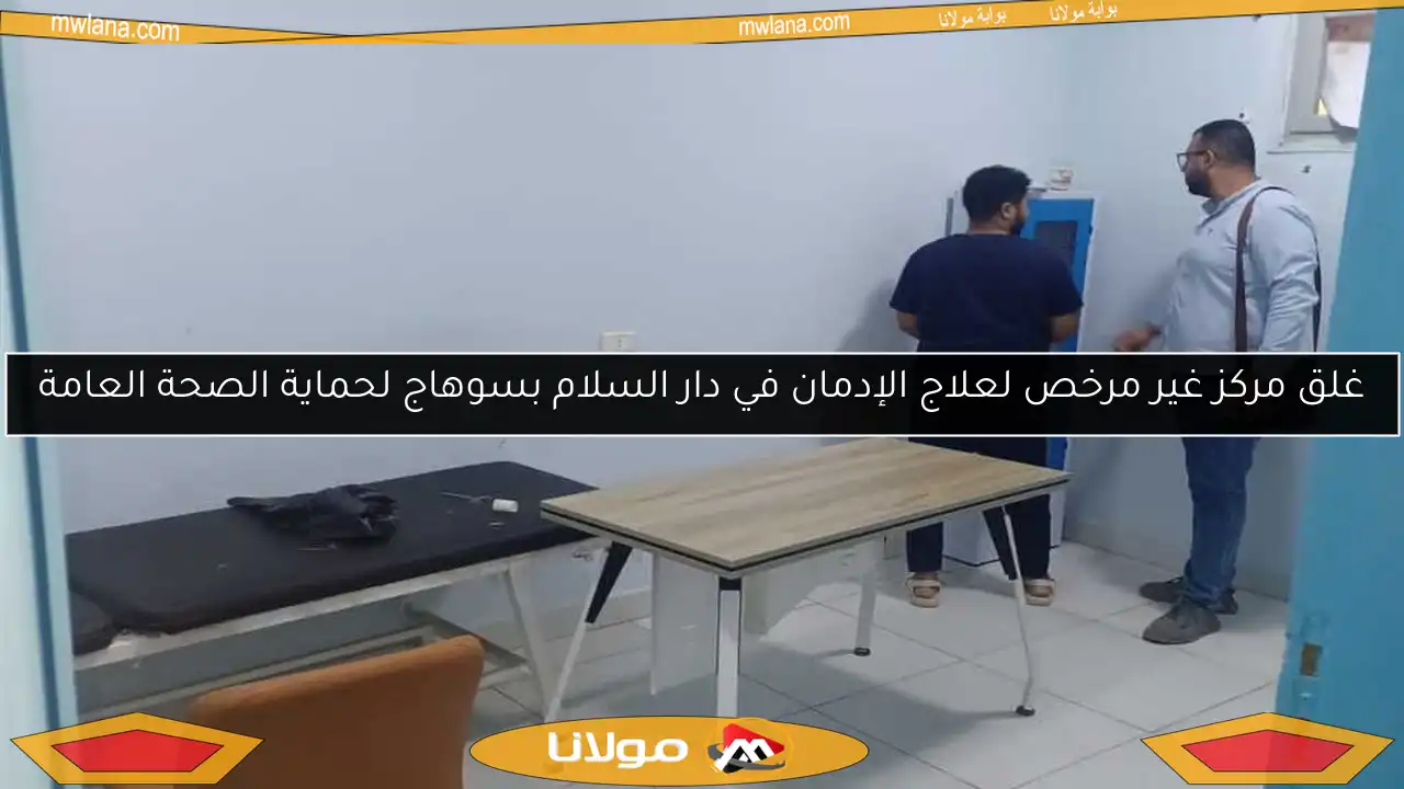 غلق مركز غير مرخص لعلاج الإدمان في دار السلام بسوهاج لحماية الصحة العامة