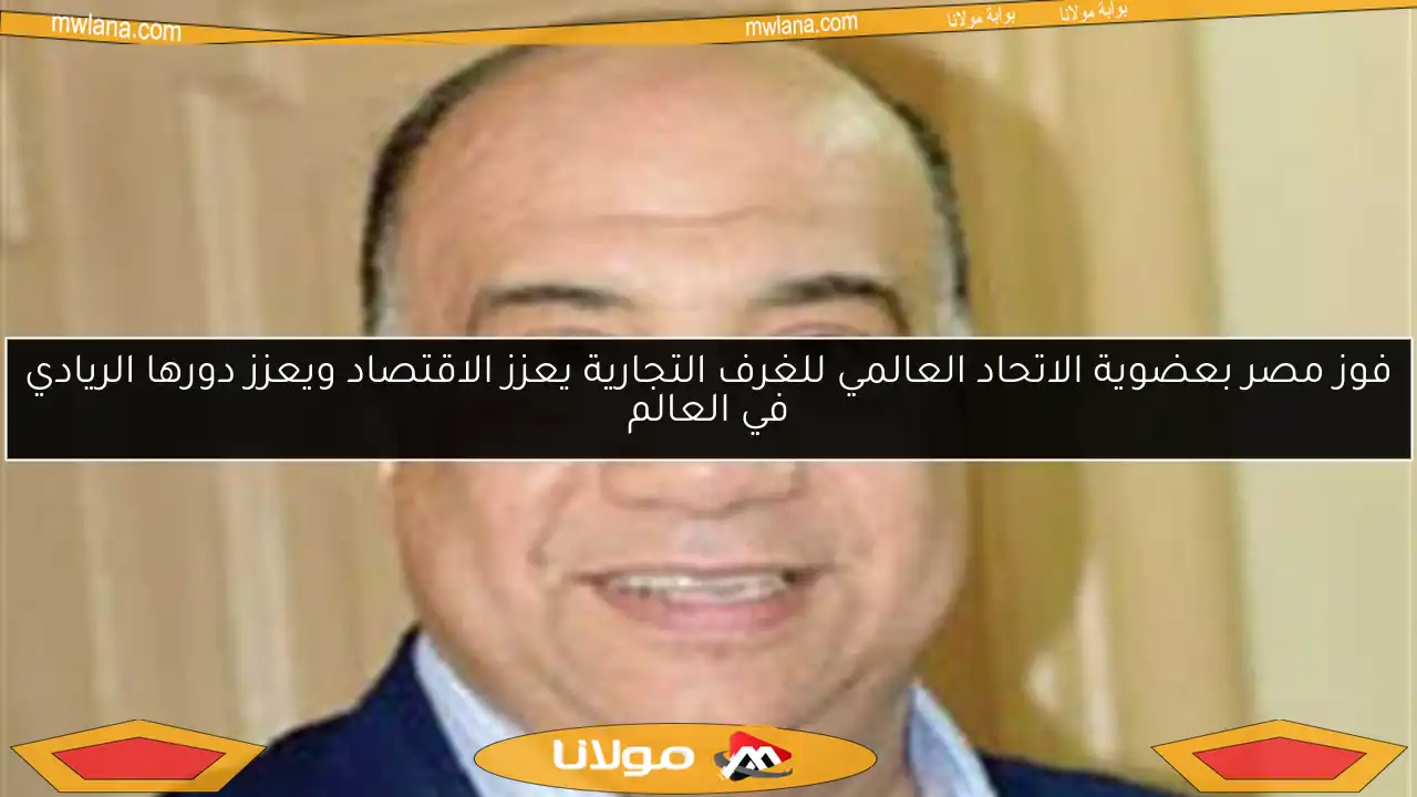 فوز مصر بعضوية الاتحاد العالمي للغرف التجارية يعزز الاقتصاد ويعزز دورها الريادي في العالم